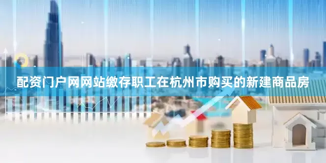 配资门户网网站缴存职工在杭州市购买的新建商品房