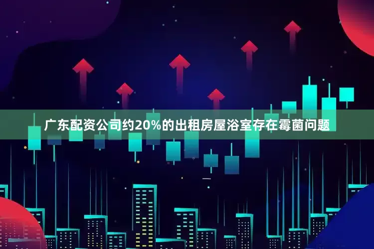 广东配资公司约20%的出租房屋浴室存在霉菌问题