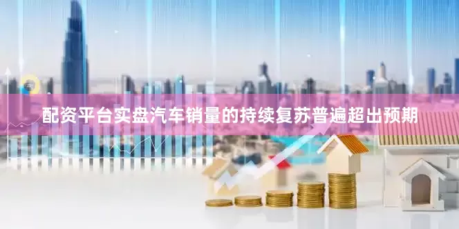 配资平台实盘汽车销量的持续复苏普遍超出预期