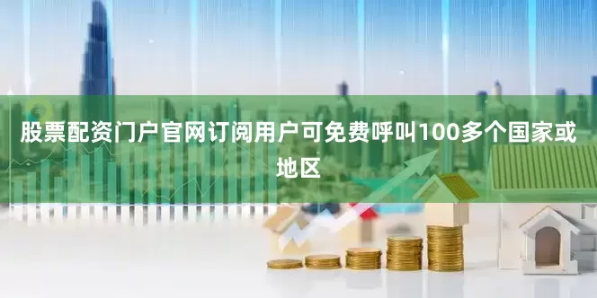 股票配资门户官网订阅用户可免费呼叫100多个国家或地区