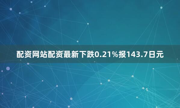 配资网站配资最新下跌0.21%报143.7日元