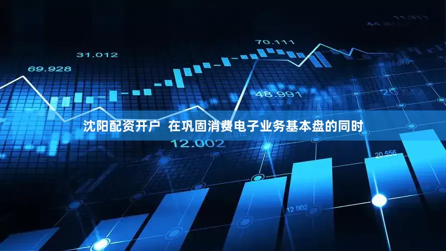 沈阳配资开户  在巩固消费电子业务基本盘的同时