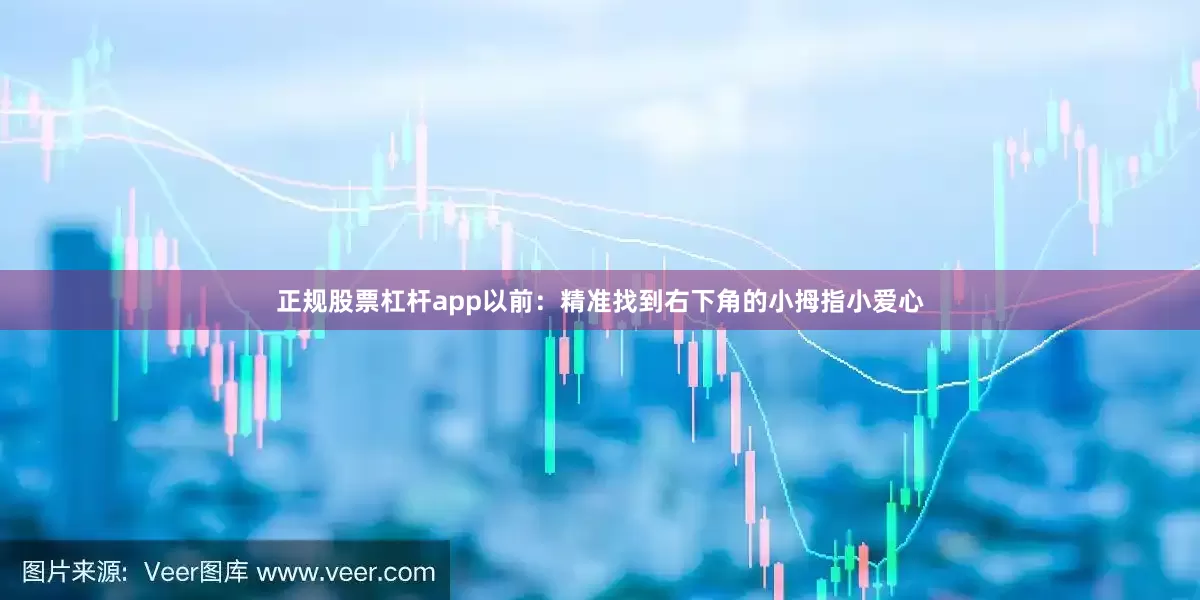 正规股票杠杆app以前：精准找到右下角的小拇指小爱心