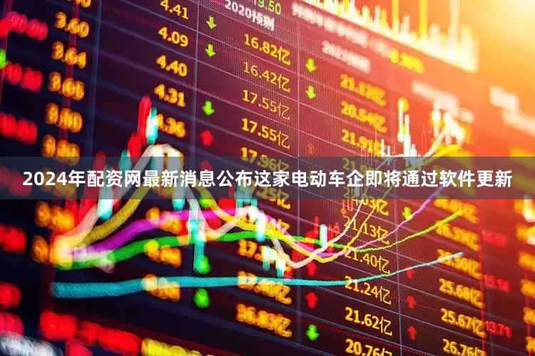 2024年配资网最新消息公布这家电动车企即将通过软件更新