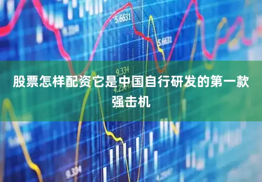 股票怎样配资它是中国自行研发的第一款强击机
