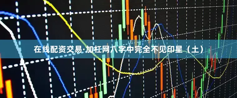 在线配资交易·加杠网八字中完全不见印星（土）