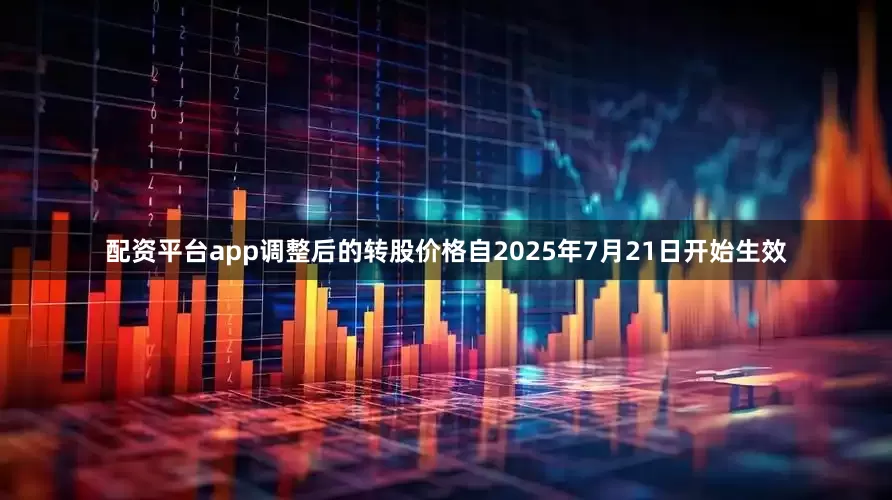 配资平台app调整后的转股价格自2025年7月21日开始生效