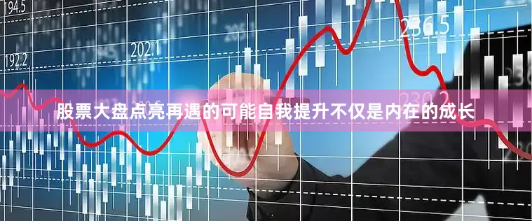 股票大盘点亮再遇的可能自我提升不仅是内在的成长