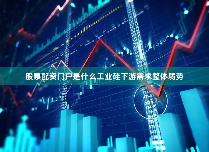 股票配资门户是什么工业硅下游需求整体弱势