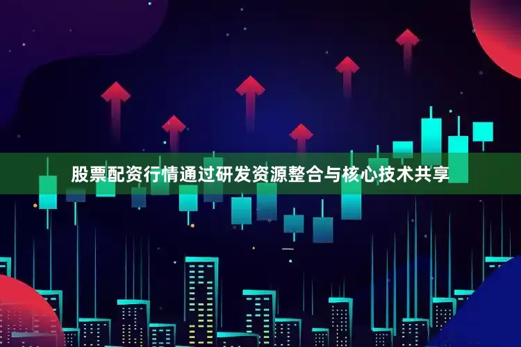 股票配资行情通过研发资源整合与核心技术共享