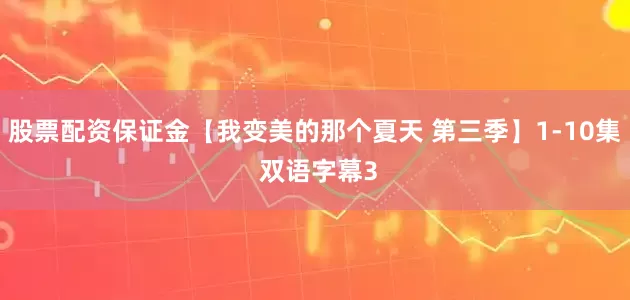 股票配资保证金【我变美的那个夏天 第三季】1-10集 双语字幕3