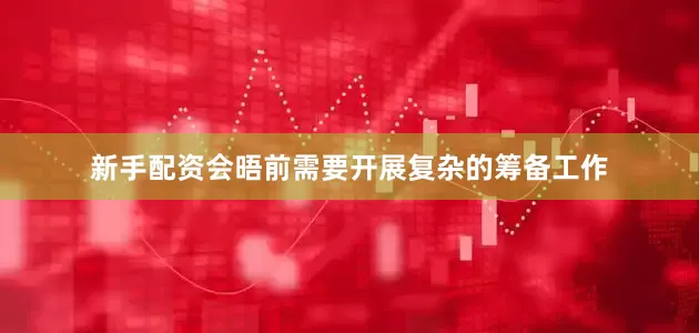 新手配资会晤前需要开展复杂的筹备工作